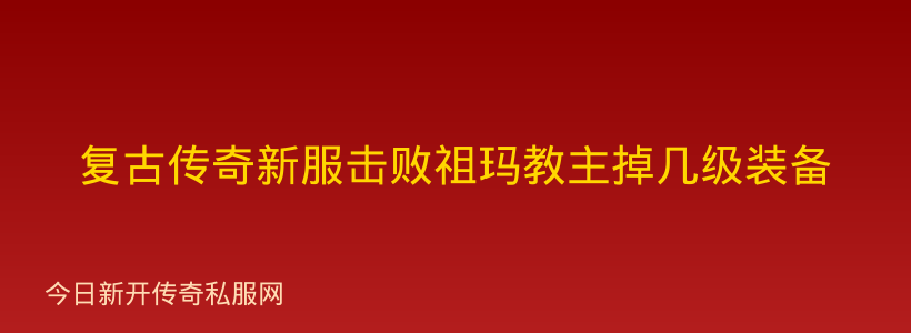 复古传奇新服击败祖玛教主掉几级装备